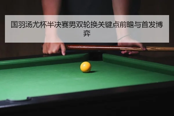 国羽汤尤杯半决赛男双轮换关键点前瞻与首发博弈